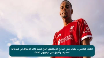 إنفاق قياسي.. تعرف على النادي الإنجليزي الذي كسر حاجز الإنفاق في ميركاتو الصيف وتفوق على ليفربول تمامًا